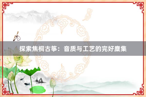 探索焦桐古筝：音质与工艺的完好麇集