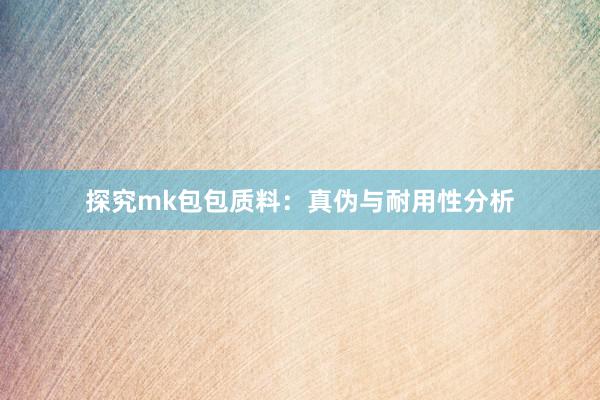 探究mk包包质料：真伪与耐用性分析