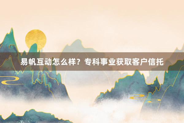 易帆互动怎么样？专科事业获取客户信托
