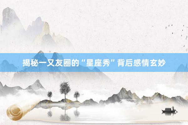 揭秘一又友圈的“星座秀”背后感情玄妙