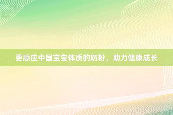 更顺应中国宝宝体质的奶粉，助力健康成长