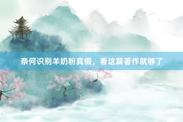 奈何识别羊奶粉真假，看这篇著作就够了