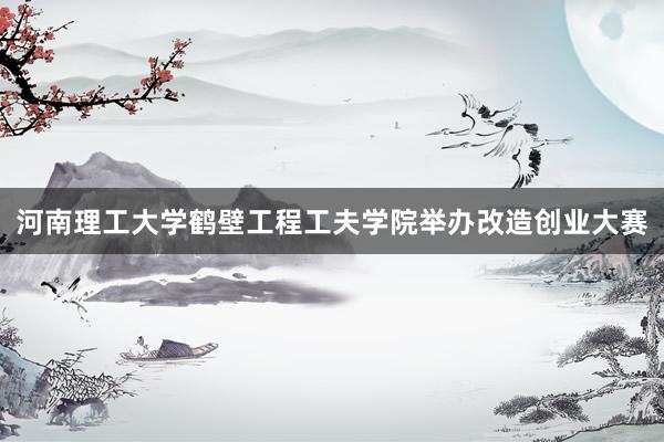 河南理工大学鹤壁工程工夫学院举办改造创业大赛