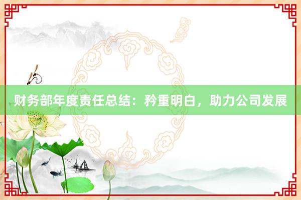 财务部年度责任总结：矜重明白，助力公司发展
