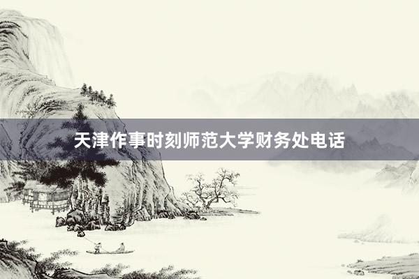 天津作事时刻师范大学财务处电话