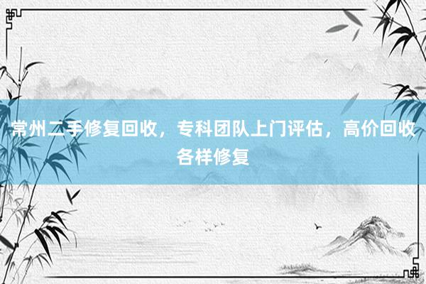 常州二手修复回收，专科团队上门评估，高价回收各样修复